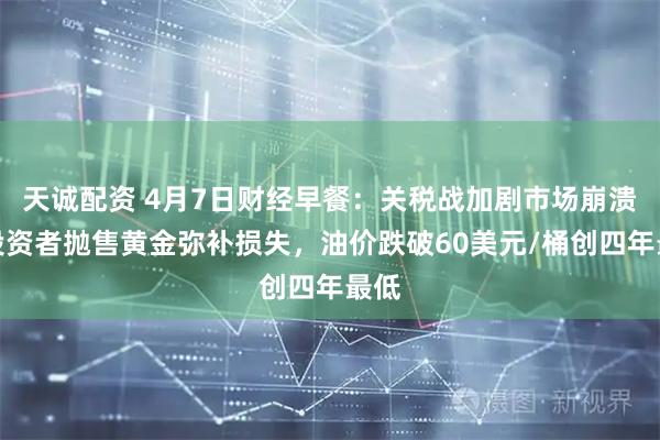 天诚配资 4月7日财经早餐：关税战加剧市场崩溃，投资者抛售黄金弥补损失，油价跌破60美元/桶创四年最低
