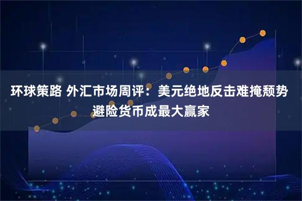 环球策路 外汇市场周评：美元绝地反击难掩颓势 避险货币成最大赢家