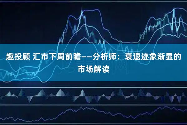 趣投顾 汇市下周前瞻——分析师：衰退迹象渐显的市场解读