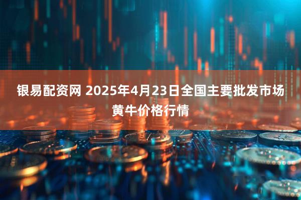 银易配资网 2025年4月23日全国主要批发市场黄牛价格行情