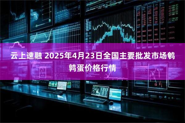 云上速融 2025年4月23日全国主要批发市场鹌鹑蛋价格行情