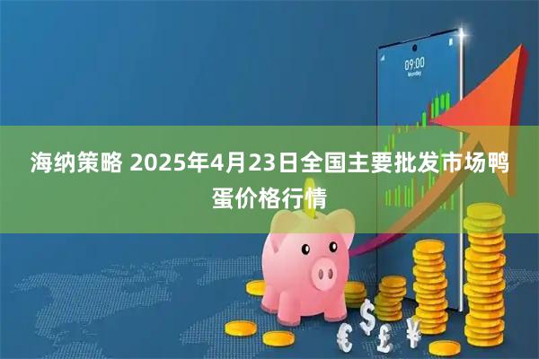 海纳策略 2025年4月23日全国主要批发市场鸭蛋价格行情