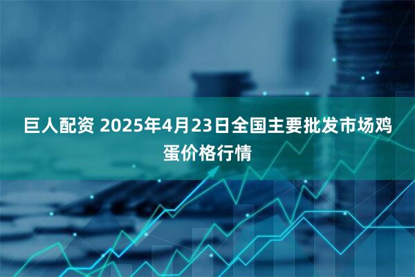 巨人配资 2025年4月23日全国主要批发市场鸡蛋价格行情