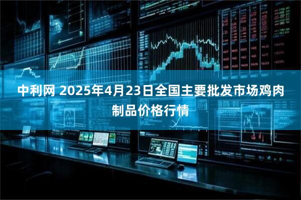 中利网 2025年4月23日全国主要批发市场鸡肉制品价格行情