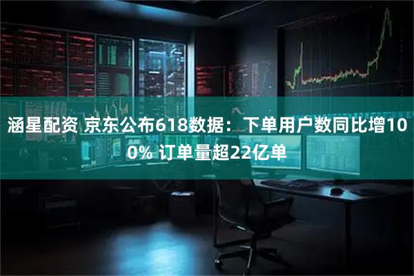 涵星配资 京东公布618数据：下单用户数同比增100% 订单量超22亿单