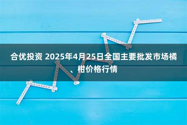 合优投资 2025年4月25日全国主要批发市场橘、柑价格行情