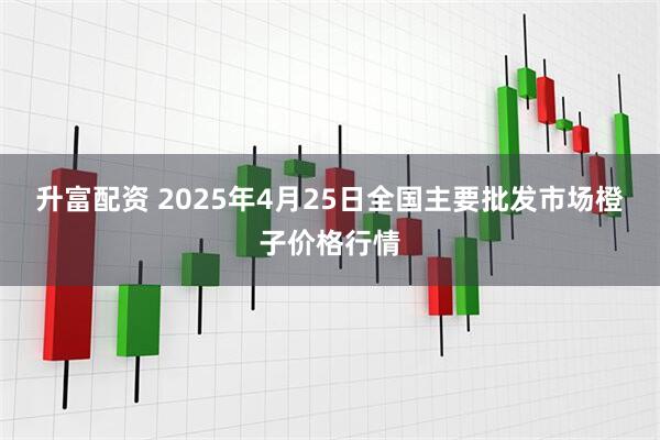 升富配资 2025年4月25日全国主要批发市场橙子价格行情