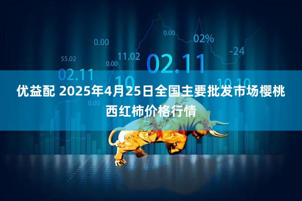 优益配 2025年4月25日全国主要批发市场樱桃西红柿价格行情