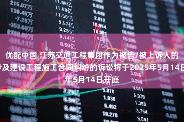 优配中国 江苏交通工程集团作为被告/被上诉人的1起涉及建设工程施工合同纠纷的诉讼将于2025年5月14日开庭