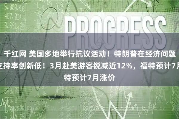 千红网 美国多地举行抗议活动！特朗普在经济问题上的支持率创新低！3月赴美游客锐减近12%，福特预计7月涨价