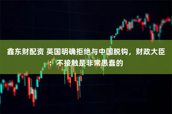 鑫东财配资 英国明确拒绝与中国脱钩，财政大臣：不接触是非常愚蠢的