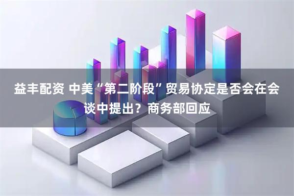 益丰配资 中美“第二阶段”贸易协定是否会在会谈中提出？商务部回应