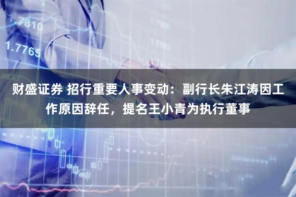 财盛证券 招行重要人事变动：副行长朱江涛因工作原因辞任，提名王小青为执行董事