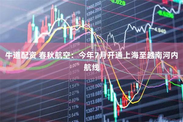 牛道配资 春秋航空：今年7月开通上海至越南河内航线
