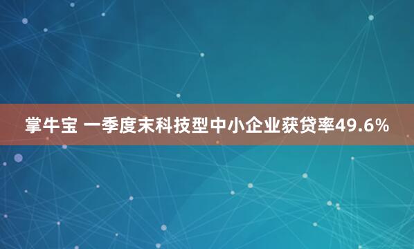 掌牛宝 一季度末科技型中小企业获贷率49.6%