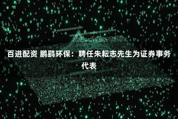 百进配资 鹏鹞环保：聘任朱耘志先生为证券事务代表