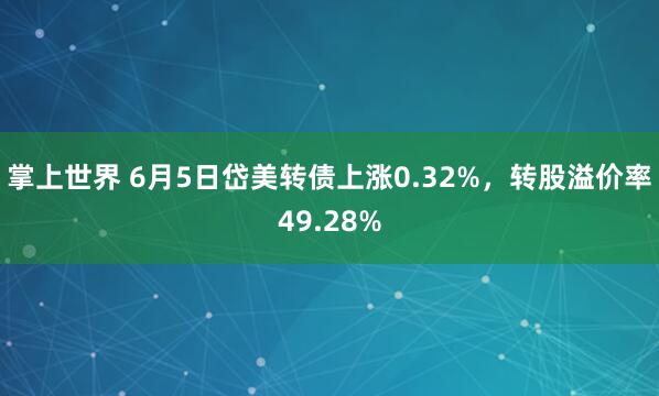 掌上世界 6月5日岱美转债上涨0.32%，转股溢价率49.28%
