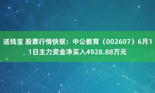送钱宝 股票行情快报：中公教育（002607）6月11日主力资金净买入4928.88万元