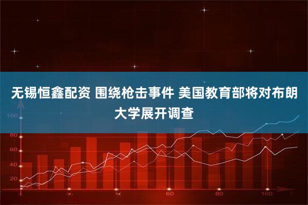 无锡恒鑫配资 围绕枪击事件 美国教育部将对布朗大学展开调查