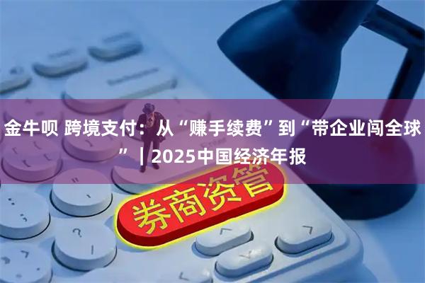 金牛呗 跨境支付:从“赚手续费”到“带企业闯全球”|2025中国经济年报