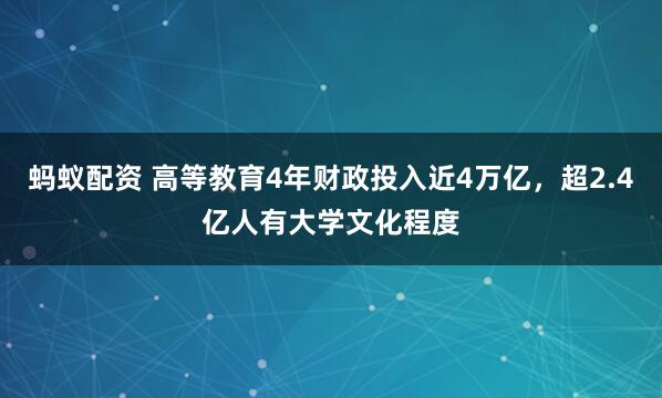 蚂蚁配资 高等教育4年财政投入近4万亿，超2.4亿人有大学文化程度