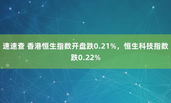 速速查 香港恒生指数开盘跌0.21%，恒生科技指数跌0.22%