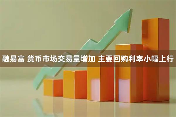 融易富 货币市场交易量增加 主要回购利率小幅上行