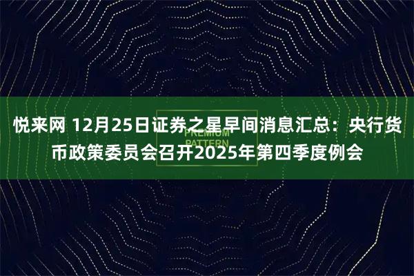 悦来网 12月25日证券之星早间消息汇总：央行货币政策委员会召开2025年第四季度例会
