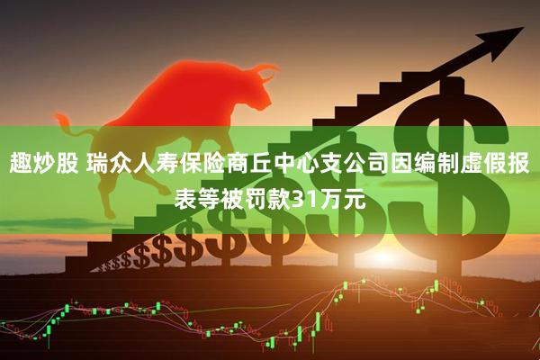 趣炒股 瑞众人寿保险商丘中心支公司因编制虚假报表等被罚款31万元