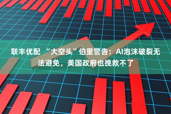 联丰优配  “大空头”伯里警告：AI泡沫破裂无法避免，美国政府也挽救不了