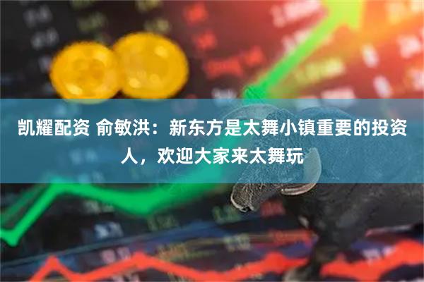 凯耀配资 俞敏洪：新东方是太舞小镇重要的投资人，欢迎大家来太舞玩