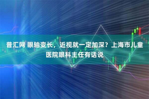 普汇网 眼轴变长，近视就一定加深？上海市儿童医院眼科主任有话说