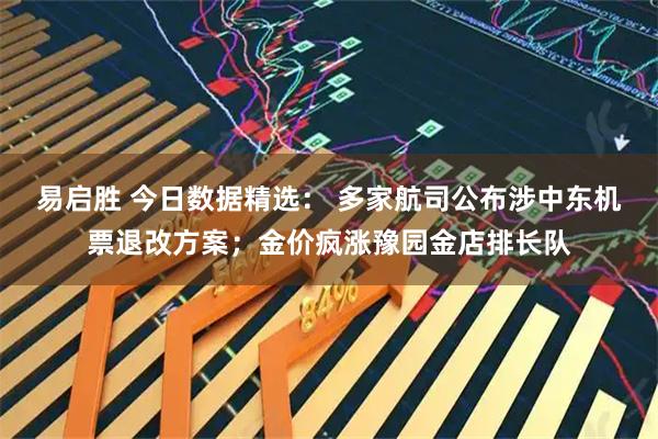 易启胜 今日数据精选: 多家航司公布涉中东机票退改方案;金价疯涨豫园金店排长队