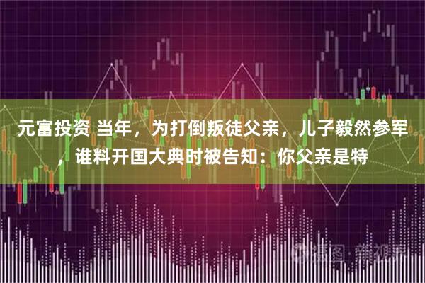 元富投资 当年，为打倒叛徒父亲，儿子毅然参军，谁料开国大典时被告知：你父亲是特