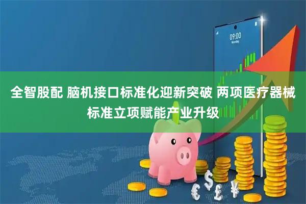 全智股配 脑机接口标准化迎新突破 两项医疗器械标准立项赋能产业升级