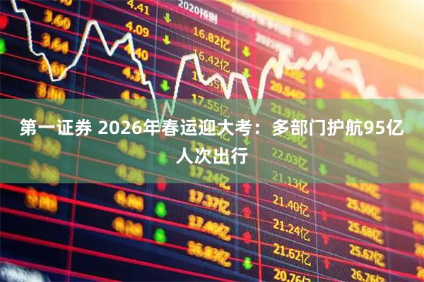 第一证券 2026年春运迎大考：多部门护航95亿人次出行