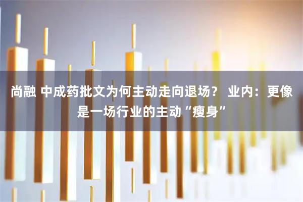尚融 中成药批文为何主动走向退场？ 业内：更像是一场行业的主动“瘦身”