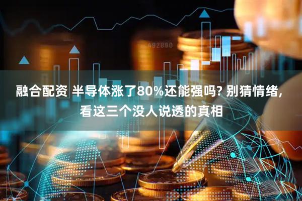 融合配资 半导体涨了80%还能强吗? 别猜情绪, 看这三个没人说透的真相