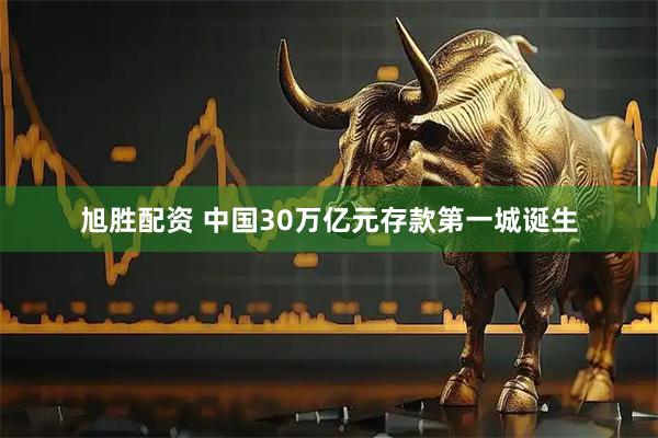 旭胜配资 中国30万亿元存款第一城诞生