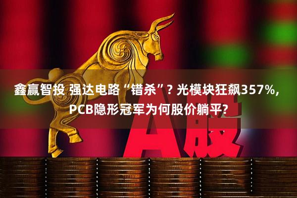 鑫赢智投 强达电路“错杀”? 光模块狂飙357%, PCB隐形冠军为何股价躺平?