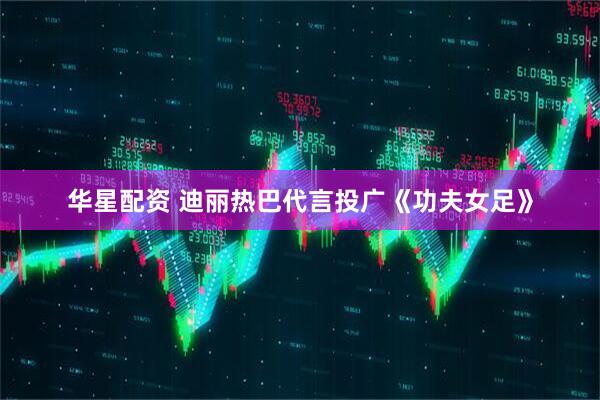 华星配资 迪丽热巴代言投广《功夫女足》