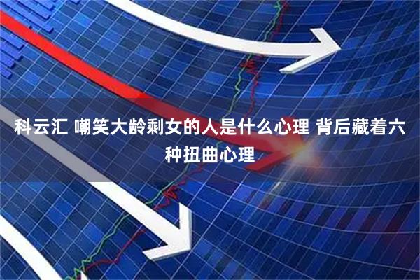 科云汇 嘲笑大龄剩女的人是什么心理 背后藏着六种扭曲心理
