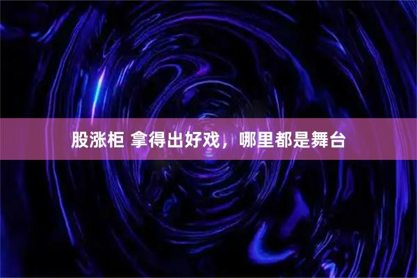 股涨柜 拿得出好戏，哪里都是舞台