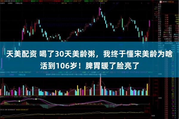 天美配资 喝了30天美龄粥，我终于懂宋美龄为啥活到106岁！脾胃暖了脸亮了