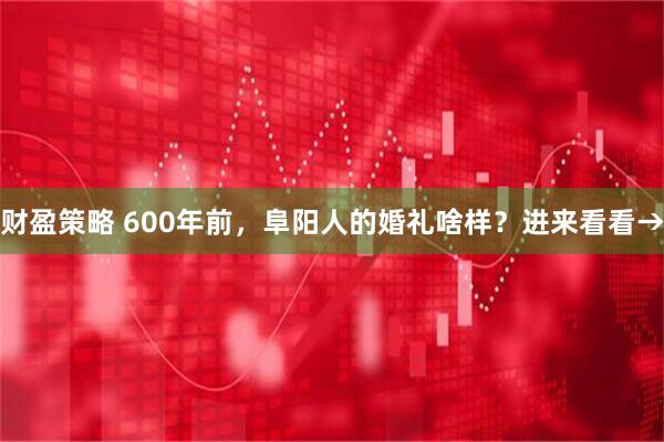 财盈策略 600年前，阜阳人的婚礼啥样？进来看看→